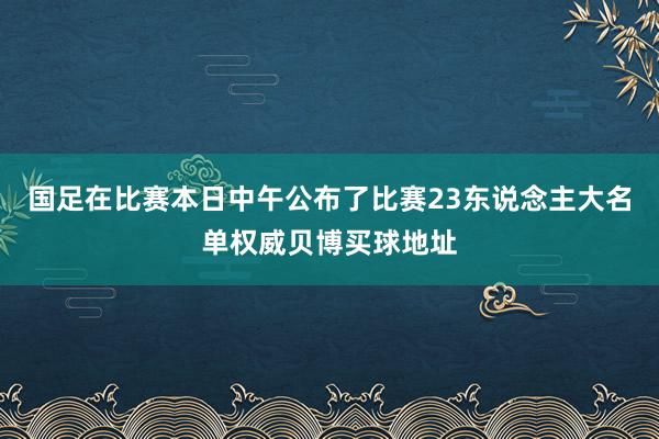 国足在比赛本日中午公布了比赛23东说念主大名单权威贝博买球地址