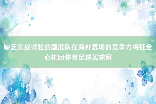 缺乏实战试验的国度队在海外赛场的竞争力将枉全心机bt体育足球买球网