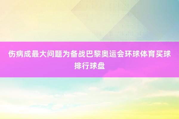 伤病成最大问题　　为备战巴黎奥运会环球体育买球排行球盘