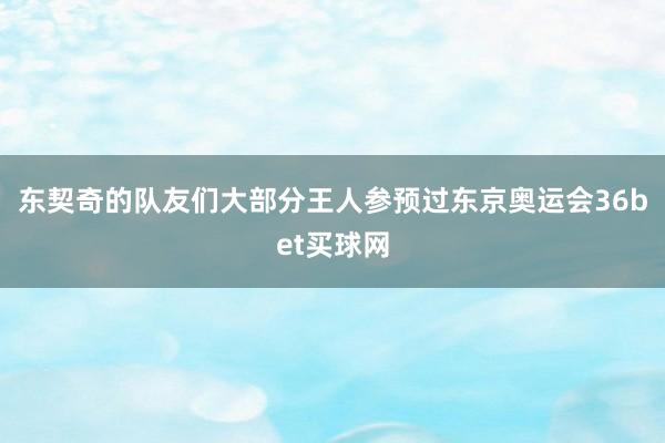 东契奇的队友们大部分王人参预过东京奥运会36bet买球网