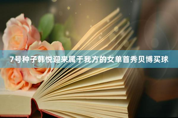 7号种子韩悦迎来属于我方的女单首秀贝博买球