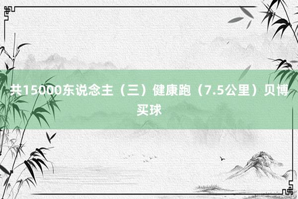 共15000东说念主（三）健康跑（7.5公里）贝博买球