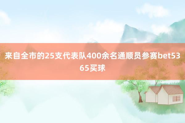 来自全市的25支代表队400余名通顺员参赛bet5365买球