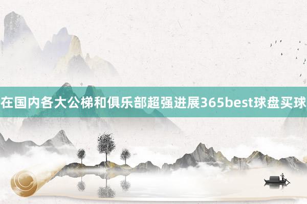 在国内各大公梯和俱乐部超强进展365best球盘买球