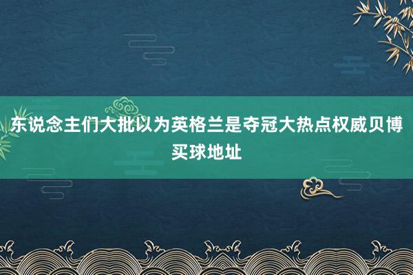 东说念主们大批以为英格兰是夺冠大热点权威贝博买球地址