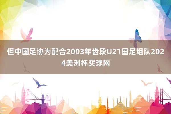 但中国足协为配合2003年齿段U21国足组队2024美洲杯买球网