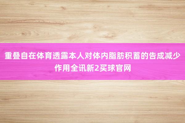 重叠自在体育透露本人对体内脂肪积蓄的告成减少作用全讯新2买球官网