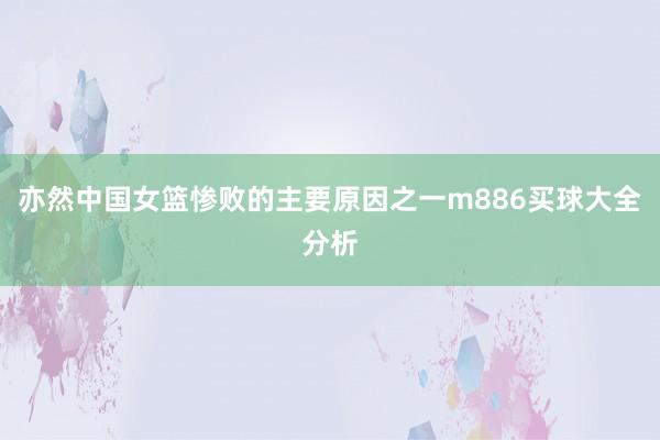 亦然中国女篮惨败的主要原因之一m886买球大全分析