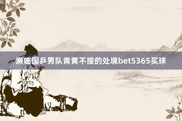 濒临国乒男队青黄不接的处境bet5365买球