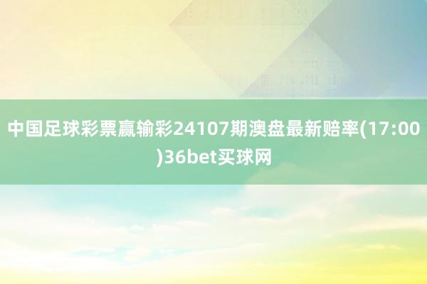 中国足球彩票赢输彩24107期澳盘最新赔率(17:00)36bet买球网