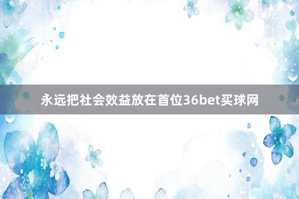 永远把社会效益放在首位36bet买球网