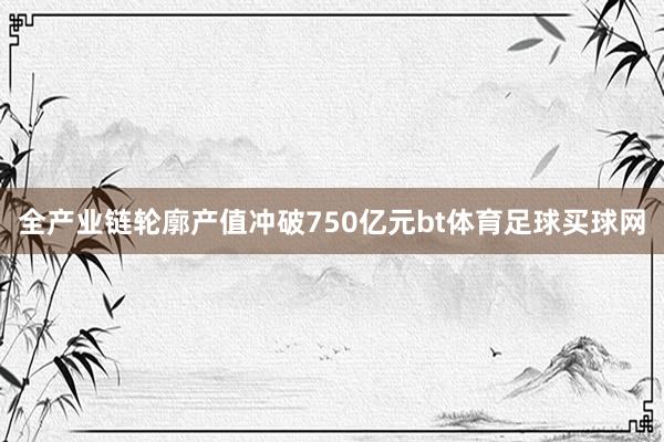 全产业链轮廓产值冲破750亿元bt体育足球买球网