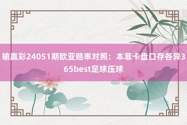 输赢彩24051期欧亚赔率对照：本菲卡盘口存各异365best足球压球