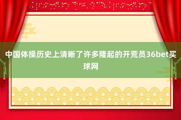 中国体操历史上清晰了许多隆起的开荒员36bet买球网