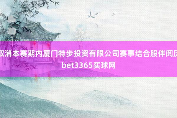 取消本赛期内厦门特步投资有限公司赛事结合股伴阅历bet3365买球网