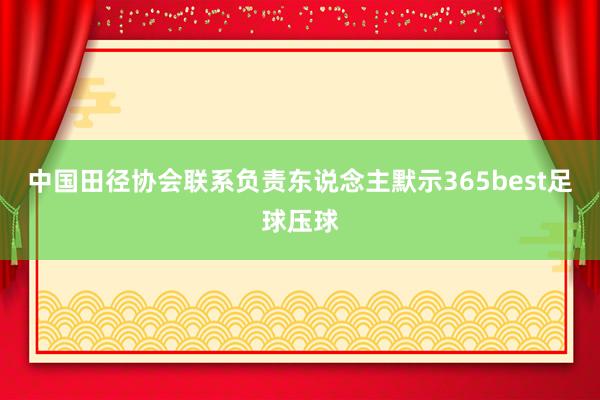 中国田径协会联系负责东说念主默示365best足球压球