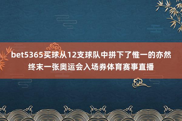 bet5365买球从12支球队中拼下了惟一的亦然终末一张奥运会入场券体育赛事直播