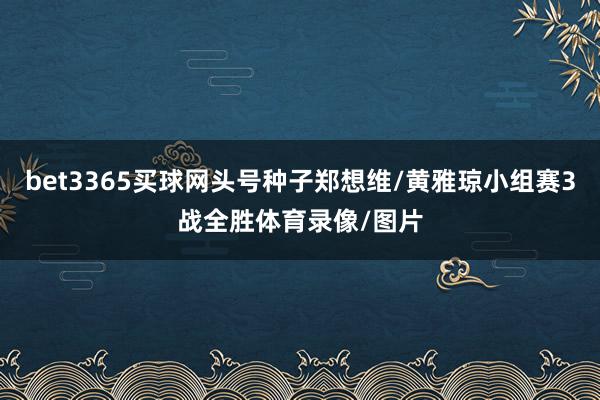 bet3365买球网头号种子郑想维/黄雅琼小组赛3战全胜体育录像/图片