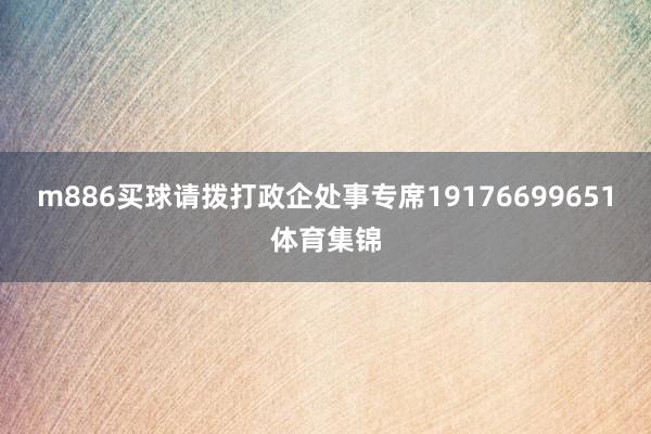 m886买球请拨打政企处事专席19176699651体育集锦