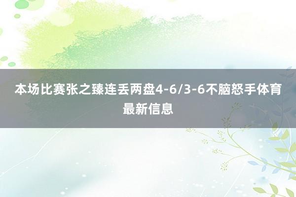 本场比赛张之臻连丢两盘4-6/3-6不脑怒手体育最新信息