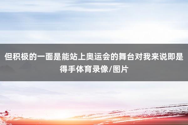 但积极的一面是能站上奥运会的舞台对我来说即是得手体育录像/图片