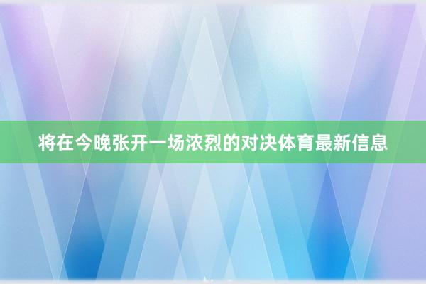 将在今晚张开一场浓烈的对决体育最新信息