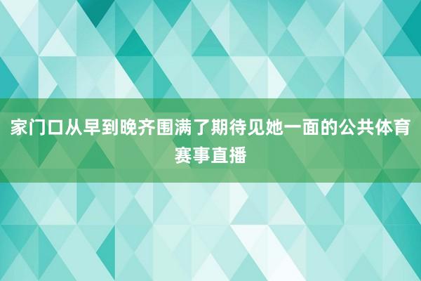 家门口从早到晚齐围满了期待见她一面的公共体育赛事直播