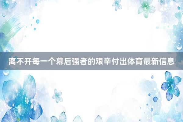 离不开每一个幕后强者的艰辛付出体育最新信息