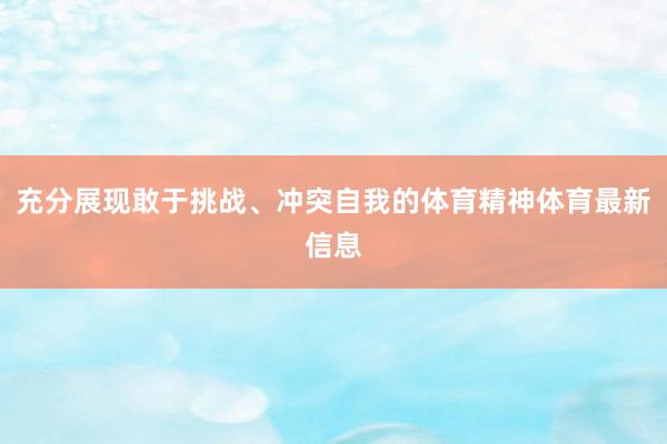 充分展现敢于挑战、冲突自我的体育精神体育最新信息