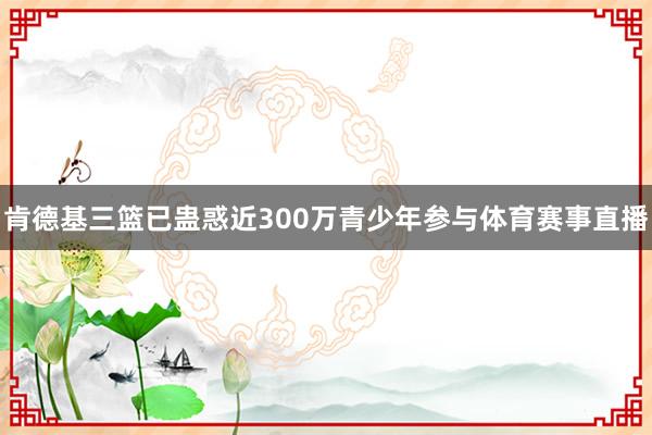 肯德基三篮已蛊惑近300万青少年参与体育赛事直播