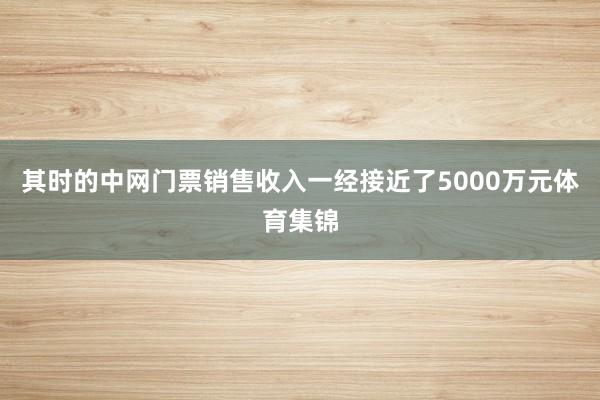 其时的中网门票销售收入一经接近了5000万元体育集锦