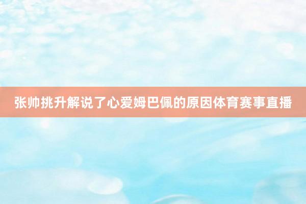 张帅挑升解说了心爱姆巴佩的原因体育赛事直播