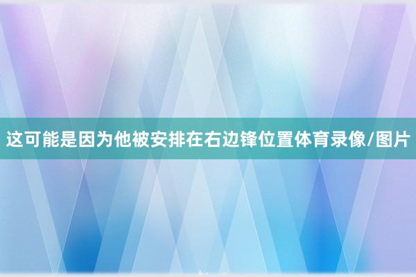 这可能是因为他被安排在右边锋位置体育录像/图片