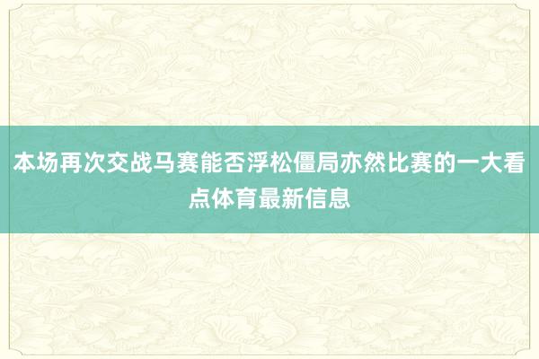 本场再次交战马赛能否浮松僵局亦然比赛的一大看点体育最新信息