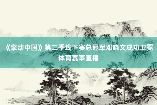 《擎动中国》第二季线下赛总冠军邓晓文成功卫冕体育赛事直播