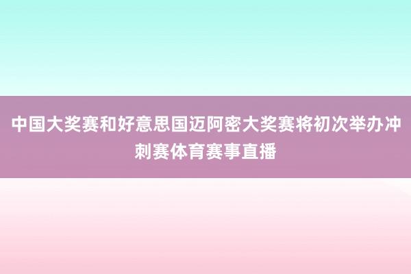 中国大奖赛和好意思国迈阿密大奖赛将初次举办冲刺赛体育赛事直播