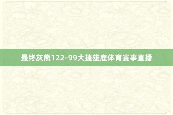 最终灰熊122-99大捷雄鹿体育赛事直播