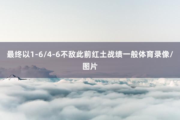 最终以1-6/4-6不敌此前红土战绩一般体育录像/图片