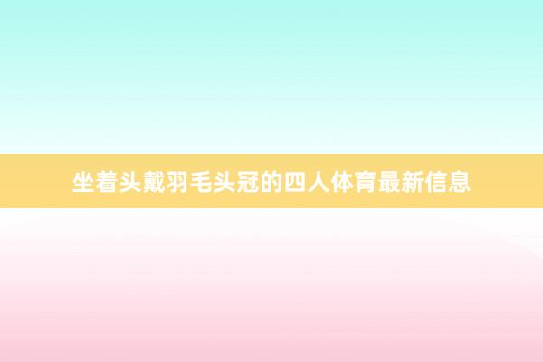 坐着头戴羽毛头冠的四人体育最新信息