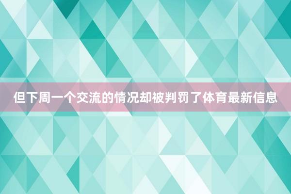 但下周一个交流的情况却被判罚了体育最新信息