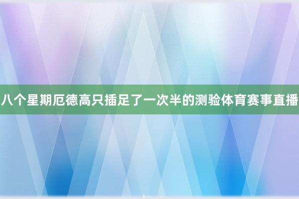 八个星期厄德高只插足了一次半的测验体育赛事直播