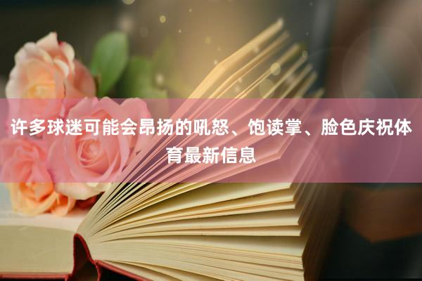 许多球迷可能会昂扬的吼怒、饱读掌、脸色庆祝体育最新信息