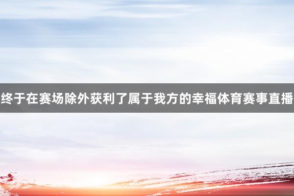 终于在赛场除外获利了属于我方的幸福体育赛事直播