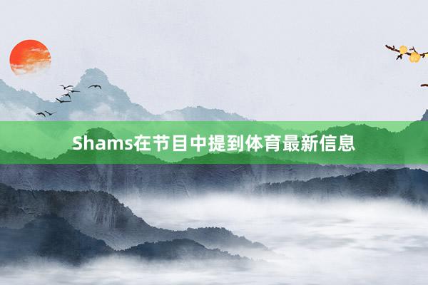 Shams在节目中提到体育最新信息