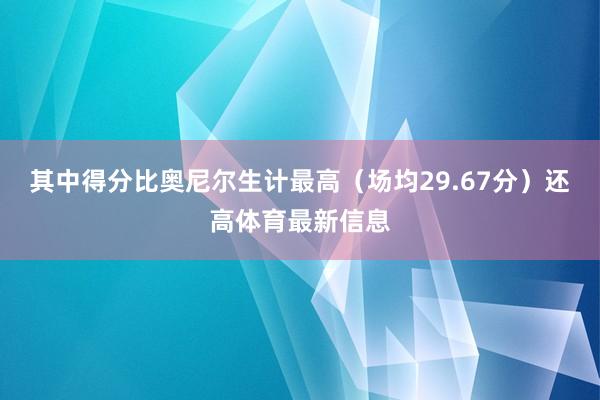 其中得分比奥尼尔生计最高（场均29.67分）还高体育最新信息