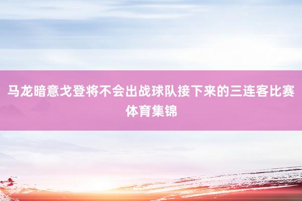 马龙暗意戈登将不会出战球队接下来的三连客比赛体育集锦