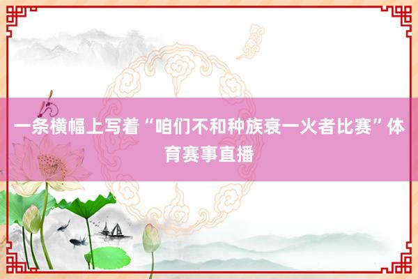 一条横幅上写着“咱们不和种族衰一火者比赛”体育赛事直播