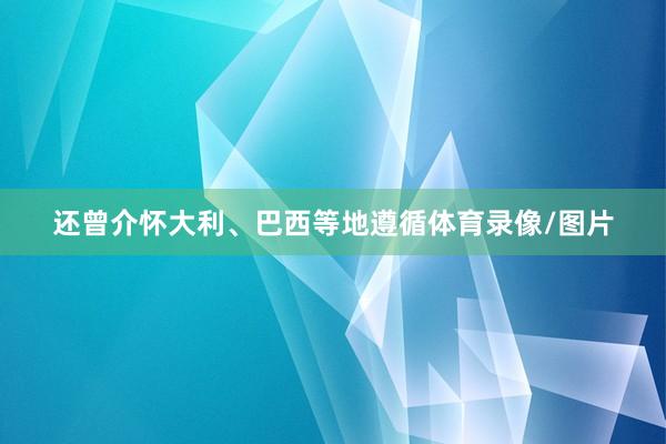 还曾介怀大利、巴西等地遵循体育录像/图片