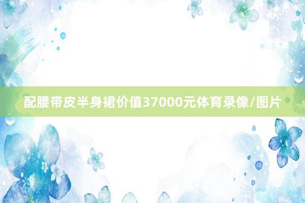 配腰带皮半身裙价值37000元体育录像/图片