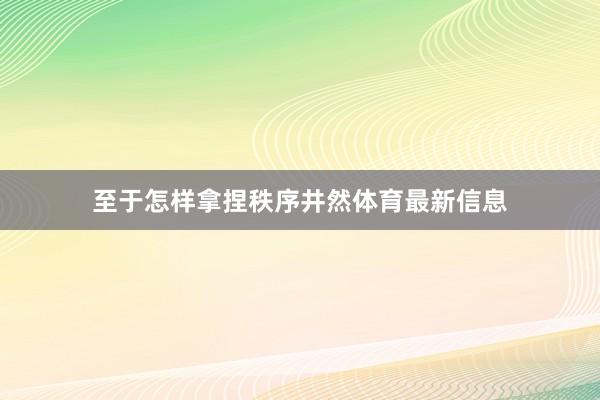 至于怎样拿捏秩序井然体育最新信息